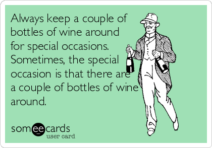 Always keep a couple of
bottles of wine around
for special occasions. 
Sometimes, the special
occasion is that there are
a couple of bottles of wine
around.