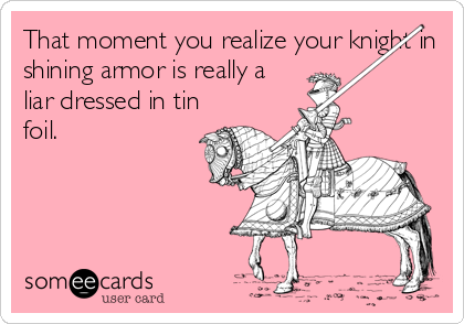 That moment you realize your knight in
shining armor is really a
liar dressed in tin
foil.