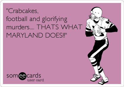 "Crabcakes,
football and glorifying
murders.... THATS WHAT
MARYLAND DOES!!"