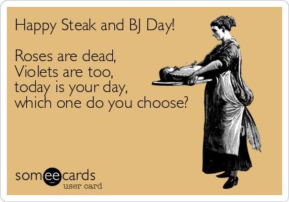 Happy Steak and BJ Day!

Roses are dead,
Violets are too,
today is your day,
which one do you choose?