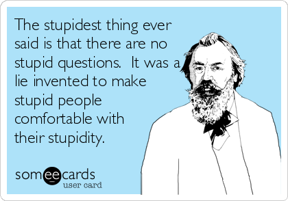 The stupidest thing ever
said is that there are no
stupid questions.  It was a
lie invented to make
stupid people
comfortable with
their stupidity.