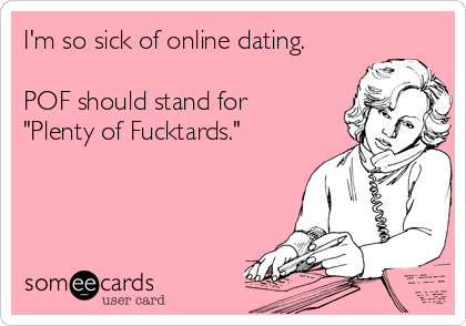 I'm so sick of online dating.

POF should stand for   
"Plenty of Fucktards."