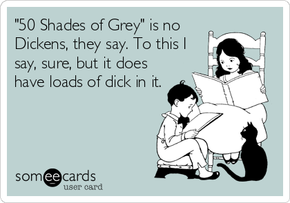 "50 Shades of Grey" is no
Dickens, they say. To this I
say, sure, but it does
have loads of dick in it.