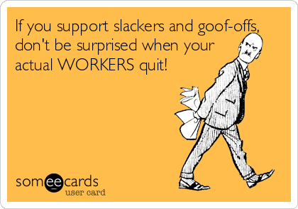 If you support slackers and goof-offs,
don't be surprised when your
actual WORKERS quit!