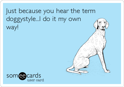 Just because you hear the term
doggystyle...I do it my own
way!