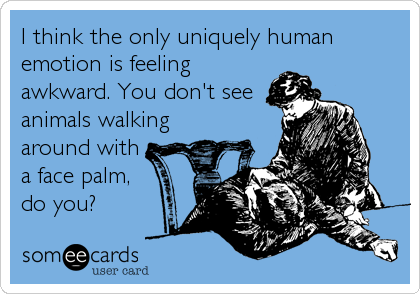 I think the only uniquely human
emotion is feeling
awkward. You don't see
animals walking
around with
a face palm,
do you?