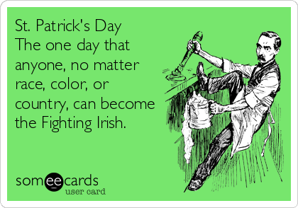 St. Patrick's Day
The one day that
anyone, no matter
race, color, or
country, can become
the Fighting Irish.