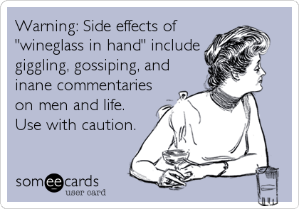 Warning: Side effects of
"wineglass in hand" include
giggling, gossiping, and
inane commentaries
on men and life.
Use with caution.