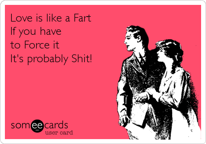 Love is like a Fart
If you have 
to Force it 
It's probably Shit!