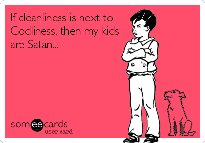 If cleanliness is next to
Godliness, then my kids
are Satan...