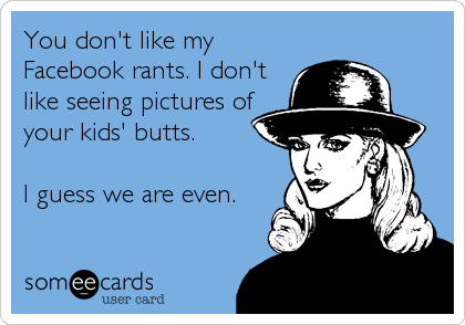 You don't like my
Facebook rants. I don't
like seeing pictures of
your kids' butts.

I guess we are even.
