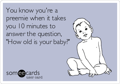 You know you're a
preemie when it takes
you 10 minutes to
answer the question,
"How old is your baby?"
