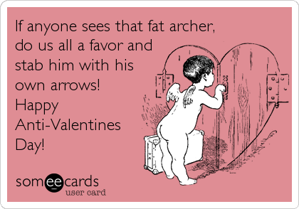 If anyone sees that fat archer,
do us all a favor and
stab him with his
own arrows!
Happy
Anti-Valentines
Day!