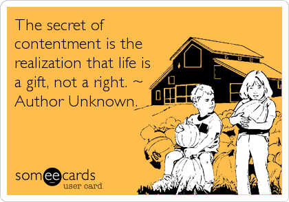The secret of
contentment is the
realization that life is
a gift, not a right. ~
Author Unknown.