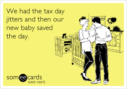 We had the tax day
jitters and then our 
new baby saved 
the day.