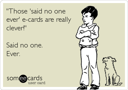 "Those 'said no one
ever' e-cards are really
clever!"  

Said no one.
Ever.
