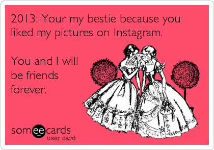 2013: Your my bestie because you
liked my pictures on Instagram.

You and I will
be friends
forever.