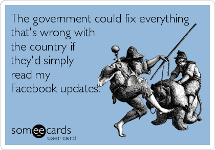 The government could fix everything
that's wrong with
the country if
they'd simply
read my
Facebook updates.