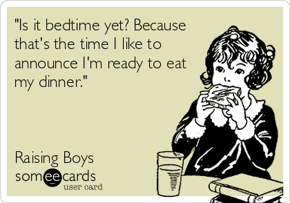 "Is it bedtime yet? Because
that's the time I like to
announce I'm ready to eat
my dinner."



Raising Boys