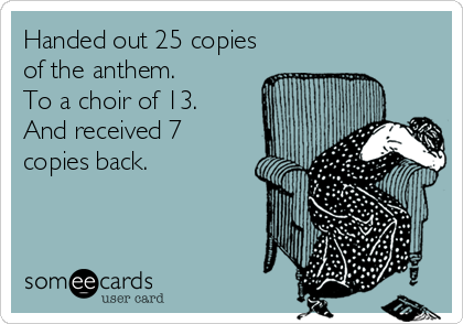 Handed out 25 copies
of the anthem.
To a choir of 13.
And received 7
copies back.