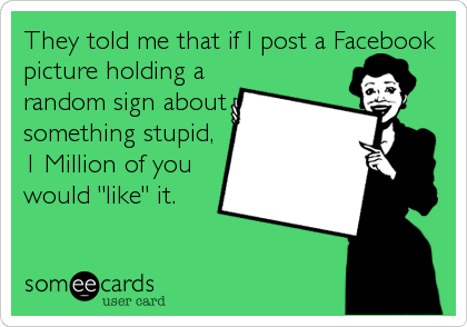 They told me that if I post a Facebook
picture holding a
random sign about
something stupid,
1 Million of you
would "like" it.