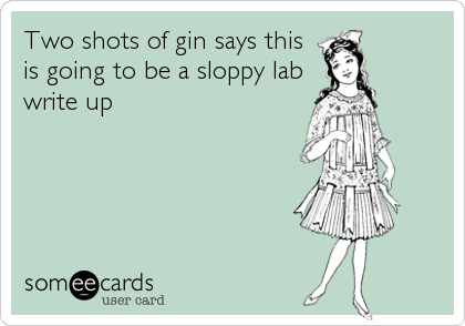 Two shots of gin says this
is going to be a sloppy lab
write up