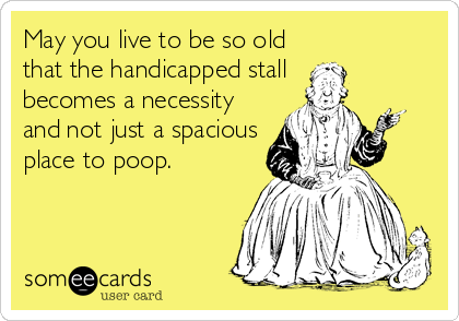 May you live to be so old
that the handicapped stall
becomes a necessity
and not just a spacious
place to poop.