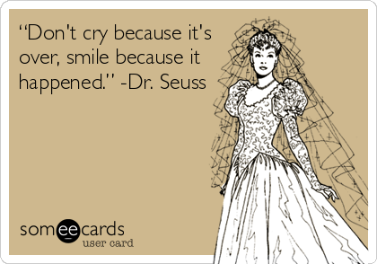 “Don't cry because it's
over, smile because it 
happened.” -Dr. Seuss