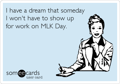 I have a dream that someday 
I won't have to show up
for work on MLK Day.