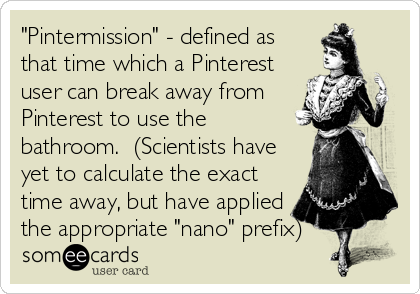 "Pintermission" - defined as
that time which a Pinterest
user can break away from
Pinterest to use the
bathroom.  (Scientists have
yet to calculate the exact
time away, but have applied
the appropriate "nano" prefix)