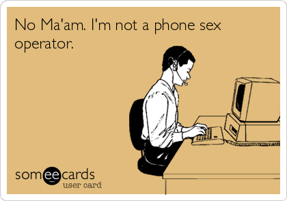 No Ma'am. I'm not a phone sex
operator.
