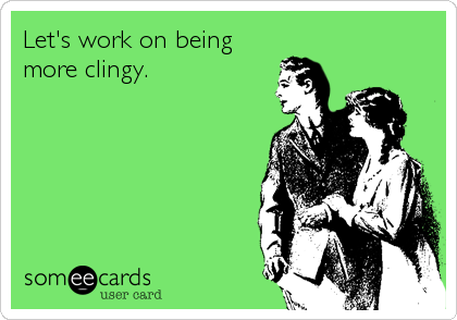 Let's work on being
more clingy.
