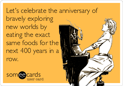 Let's celebrate the anniversary of
bravely exploring
new worlds by 
eating the exact
same foods for the
next 400 years in a
row.