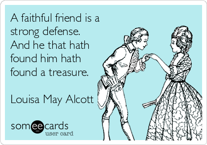 A faithful friend is a
strong defense.
And he that hath
found him hath
found a treasure.
 
Louisa May Alcott