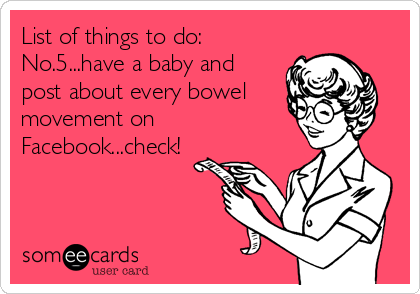 List of things to do: 
No.5...have a baby and
post about every bowel
movement on
Facebook...check!