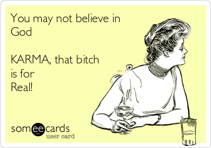 You may not believe in
God

KARMA, that bitch
is for 
Real!