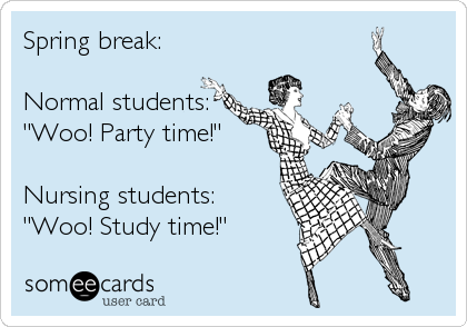 Spring break:

Normal students: 
"Woo! Party time!"

Nursing students: 
"Woo! Study time!"