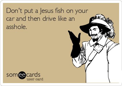 Don't put a Jesus fish on your
car and then drive like an
asshole.