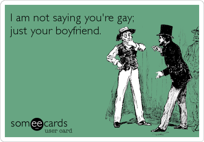 I am not saying you're gay;
just your boyfriend.