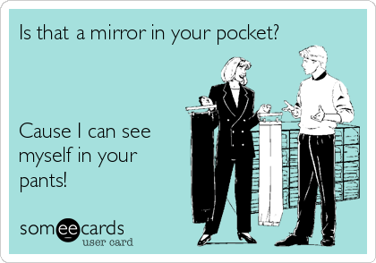 Is that a mirror in your pocket?



Cause I can see
myself in your
pants!