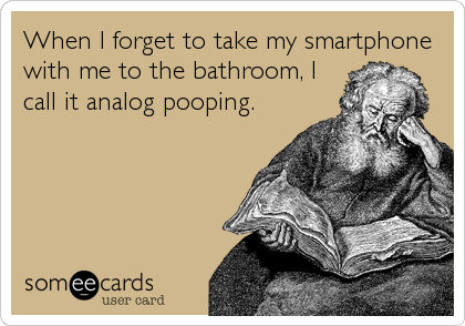 When I forget to take my smartphone
with me to the bathroom, I
call it analog pooping.