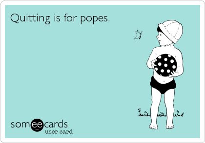 Quitting is for popes.