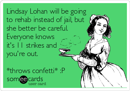 Lindsay Lohan will be going
to rehab instead of jail, but
she better be careful.
Everyone knows
it's 11 strikes and
you're out.
<br /%3