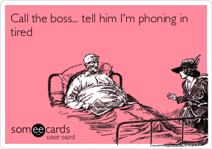 Call the boss... tell him I'm phoning in 
tired