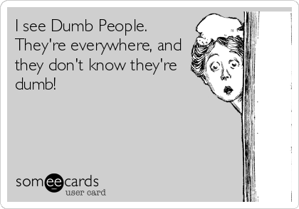 I see Dumb People. 
They're everywhere, and
they don't know they're
dumb!