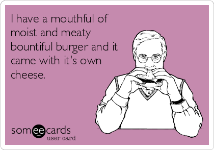 I have a mouthful of
moist and meaty
bountiful burger and it
came with it's own
cheese.