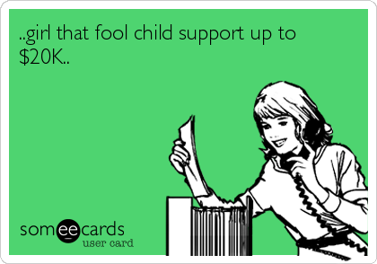..girl that fool child support up to
$20K..