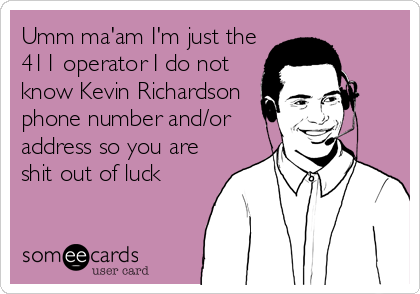 Umm ma'am I'm just the
411 operator I do not
know Kevin Richardson
phone number and/or
address so you are
shit out of luck
