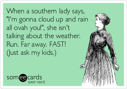 When a southern lady says,
"I'm gonna cloud up and rain
all ovah you!", she isn't
talking about the weather.
Run. Far away. FAST!
(Just ask 