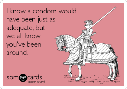 I know a condom would
have been just as
adequate, but
we all know
you've been
around.